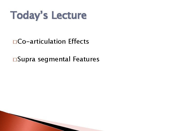 Today’s Lecture � Co-articulation � Supra Effects segmental Features 