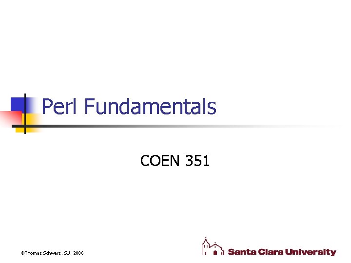 Perl Fundamentals COEN 351 Thomas Schwarz, S. J. 2006 
