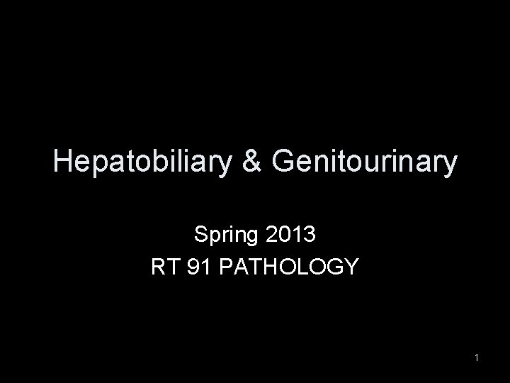 Hepatobiliary & Genitourinary Spring 2013 RT 91 PATHOLOGY 1 