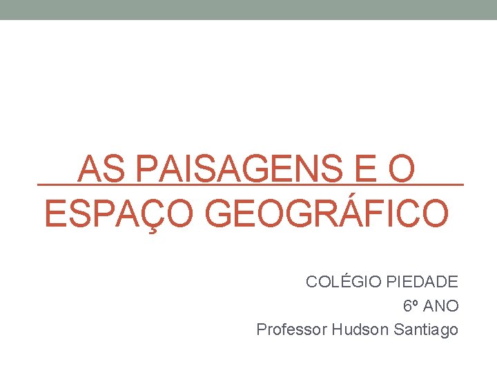 AS PAISAGENS E O ESPAÇO GEOGRÁFICO COLÉGIO PIEDADE 6º ANO Professor Hudson Santiago 