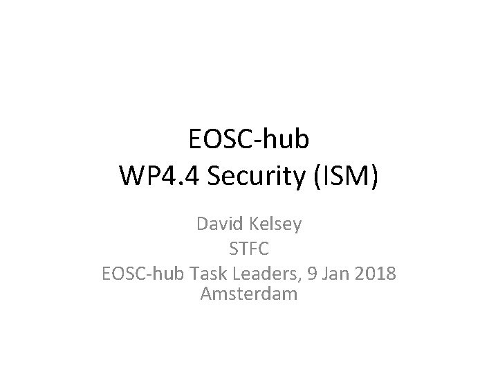 EOSC‐hub WP 4. 4 Security (ISM) David Kelsey STFC EOSC‐hub Task Leaders, 9 Jan