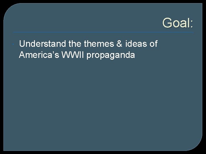 Goal: Understand themes & ideas of America’s WWII propaganda 