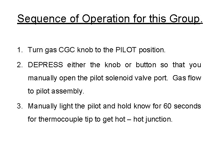 Sequence of Operation for this Group. 1. Turn gas CGC knob to the PILOT Sequence of Operation for this Group. 1. Turn gas CGC knob to the PILOT