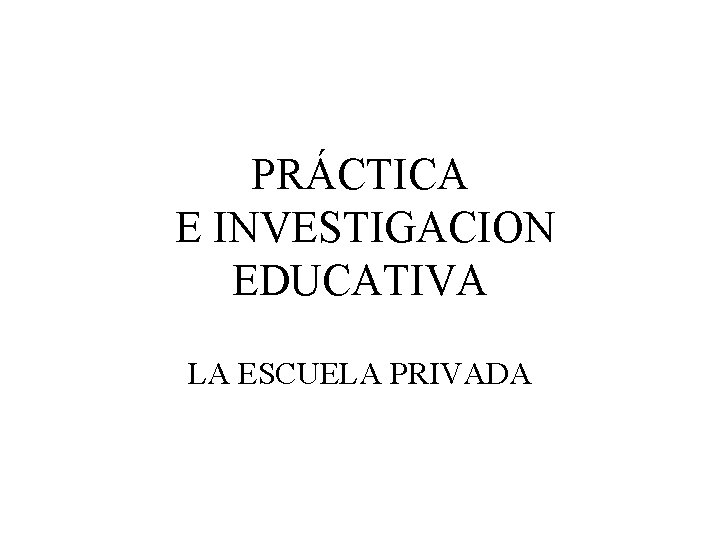 PRÁCTICA E INVESTIGACION EDUCATIVA LA ESCUELA PRIVADA 