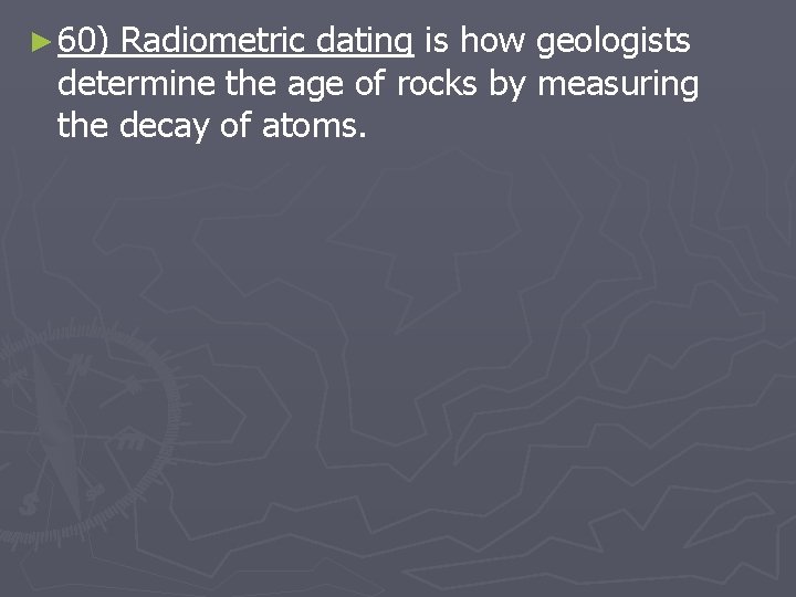 ► 60) Radiometric dating is how geologists determine the age of rocks by measuring