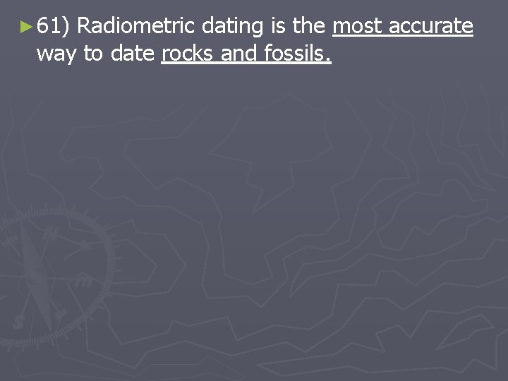 ► 61) Radiometric dating is the most accurate way to date rocks and fossils.