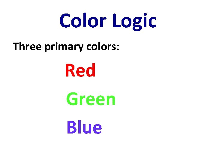 Color Logic Three primary colors: Red Green Blue 