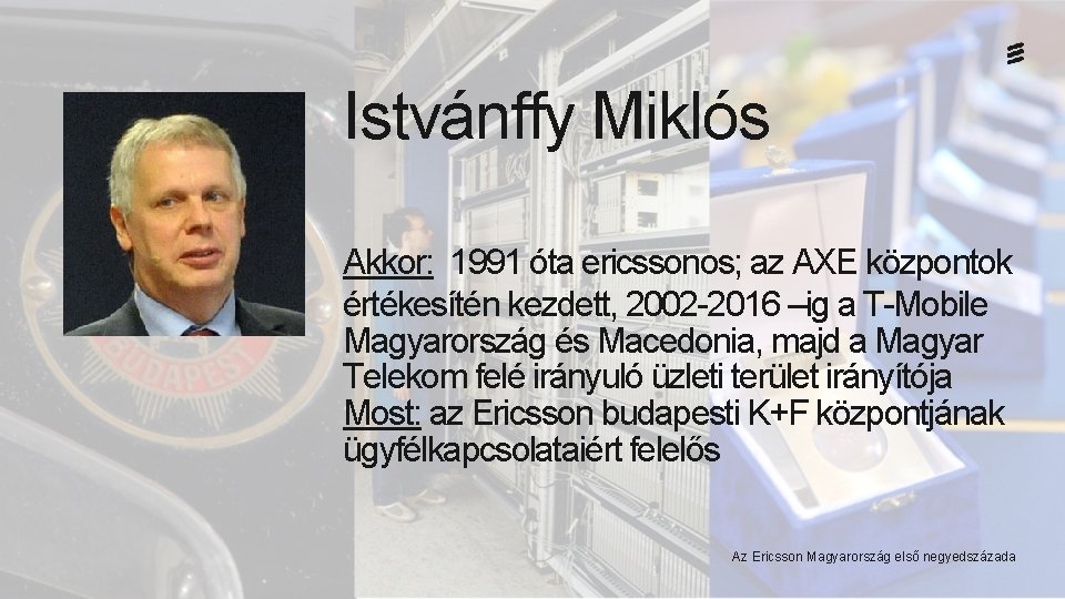 Istvánffy Miklós Akkor: 1991 óta ericssonos; az AXE központok értékesítén kezdett, 2002 -2016 –ig