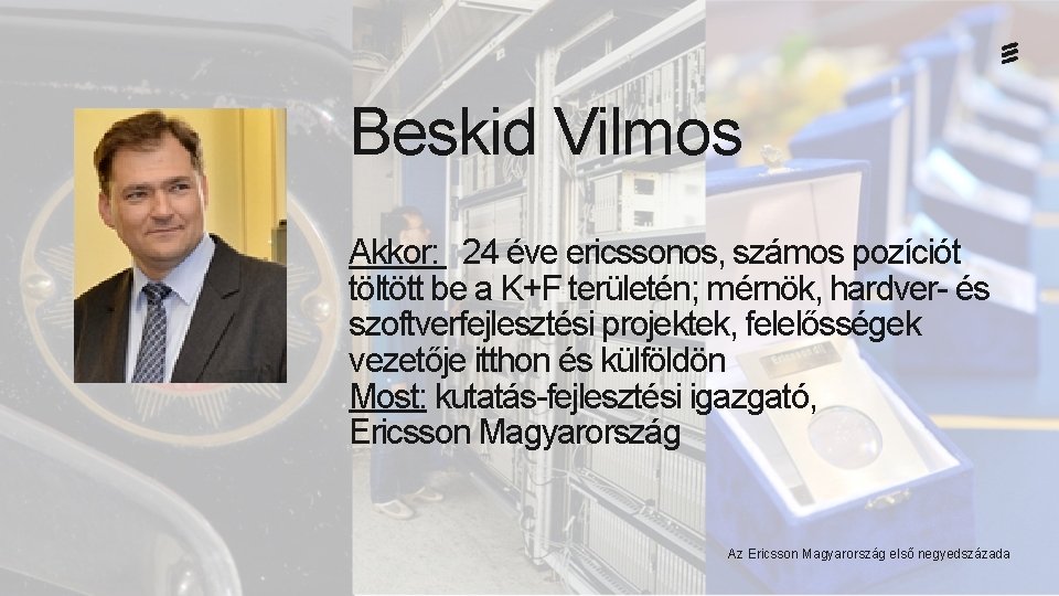 Beskid Vilmos Akkor: 24 éve ericssonos, számos pozíciót töltött be a K+F területén; mérnök,