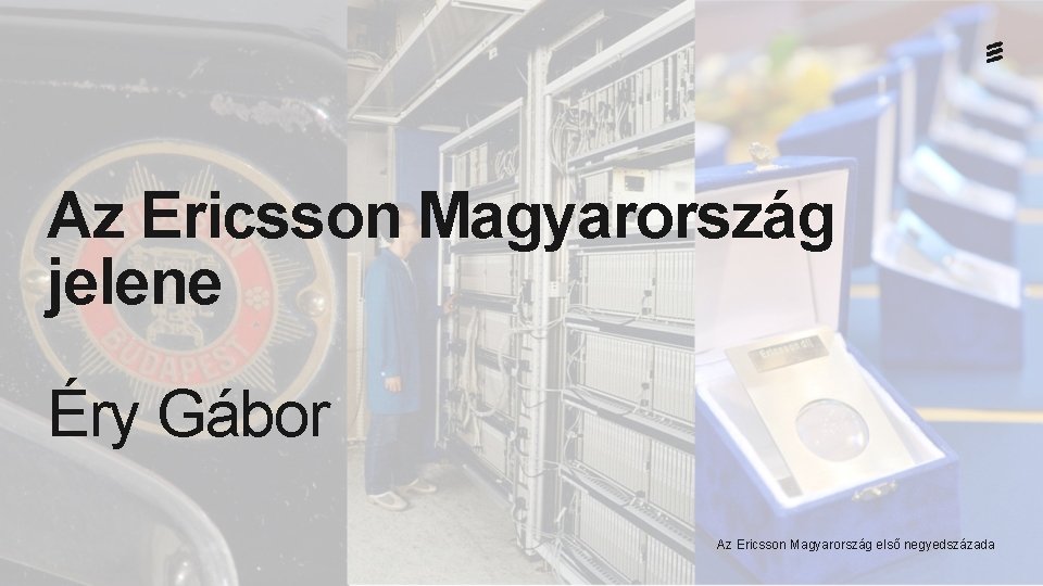 Az Ericsson Magyarország jelene Éry Gábor Az Ericsson Magyarország első negyedszázada 