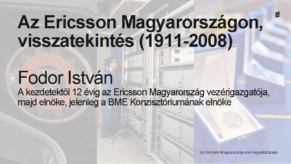 Az Ericsson Magyarországon, visszatekintés (1911 -2008) Fodor István A kezdetektől 12 évig az Ericsson