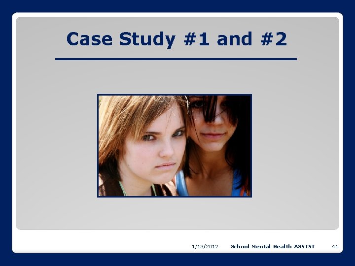 Case Study #1 and #2 1/13/2012 School Mental Health ASSIST 41 