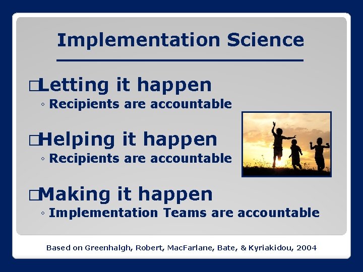 Implementation Science �Letting it happen ◦ Recipients are accountable �Helping it happen ◦ Recipients