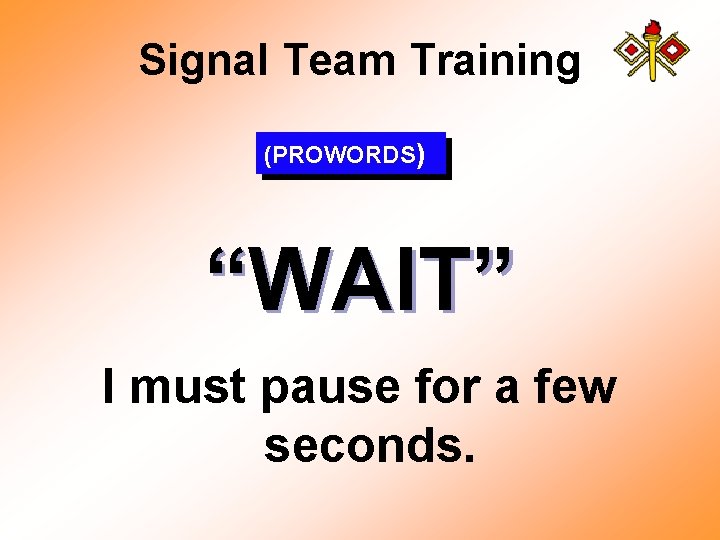 Signal Team Training (PROWORDS) “WAIT” I must pause for a few seconds. 