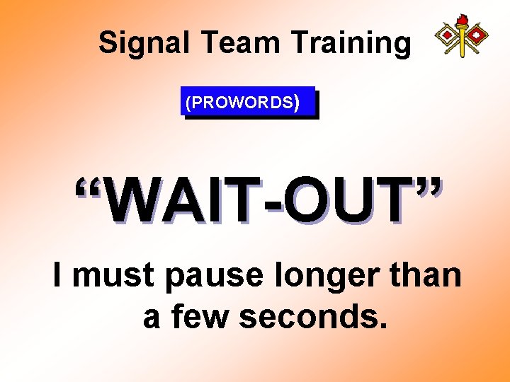 Signal Team Training (PROWORDS) “WAIT-OUT” I must pause longer than a few seconds. 