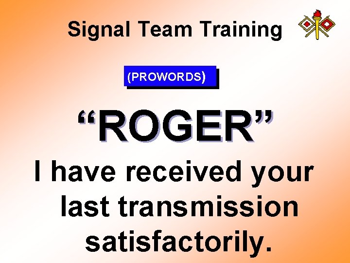 Signal Team Training (PROWORDS) “ROGER” I have received your last transmission satisfactorily. 