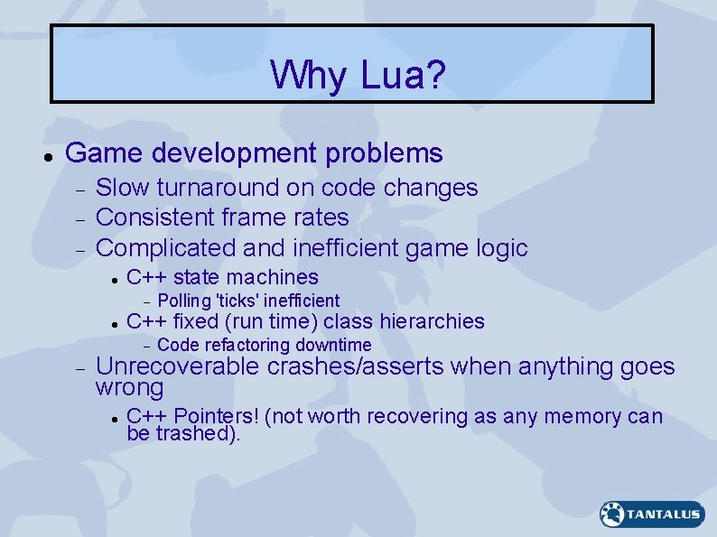 Why Lua? Game development problems Slow turnaround on code changes Consistent frame rates Complicated