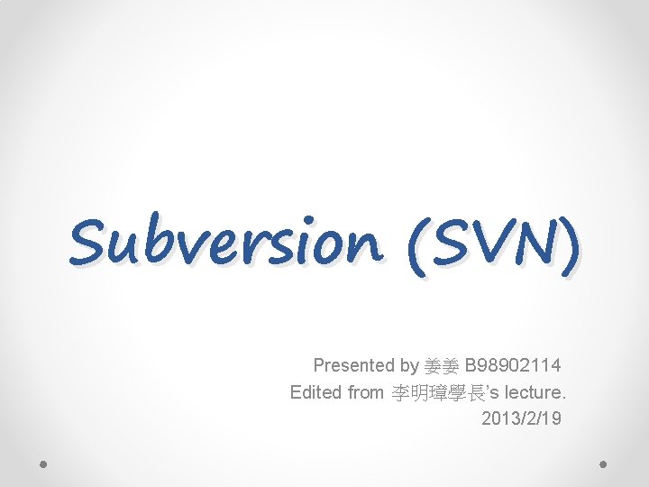 Subversion (SVN) Presented by 姜姜 B 98902114 Edited from 李明璋學長’s lecture. 2013/2/19 