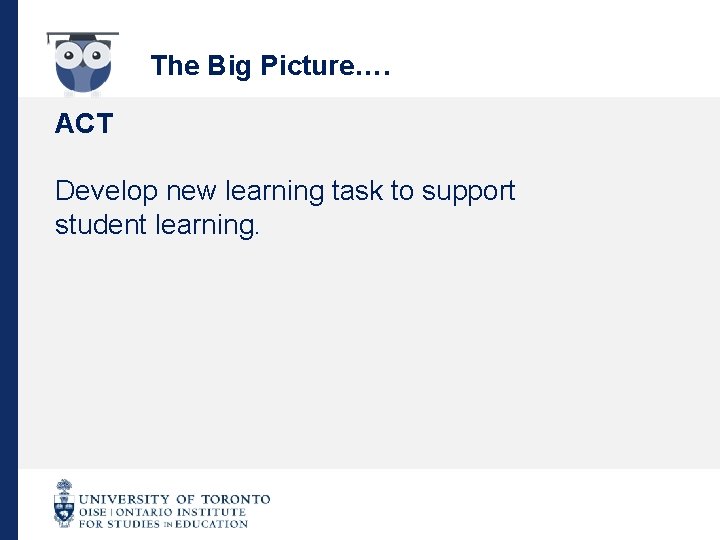 The Big Picture…. ACT Develop new learning task to support student learning. 