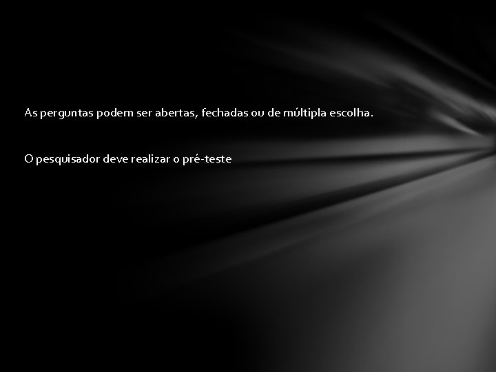 As perguntas podem ser abertas, fechadas ou de múltipla escolha. O pesquisador deve realizar