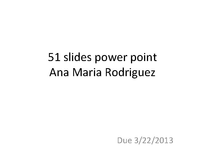 51 slides power point Ana Maria Rodriguez Due 3/22/2013 