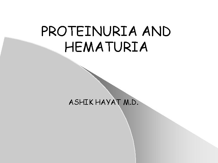 PROTEINURIA AND HEMATURIA ASHIK HAYAT M. D. PROTEINURIA AND HEMATURIA ASHIK HAYAT M. D.