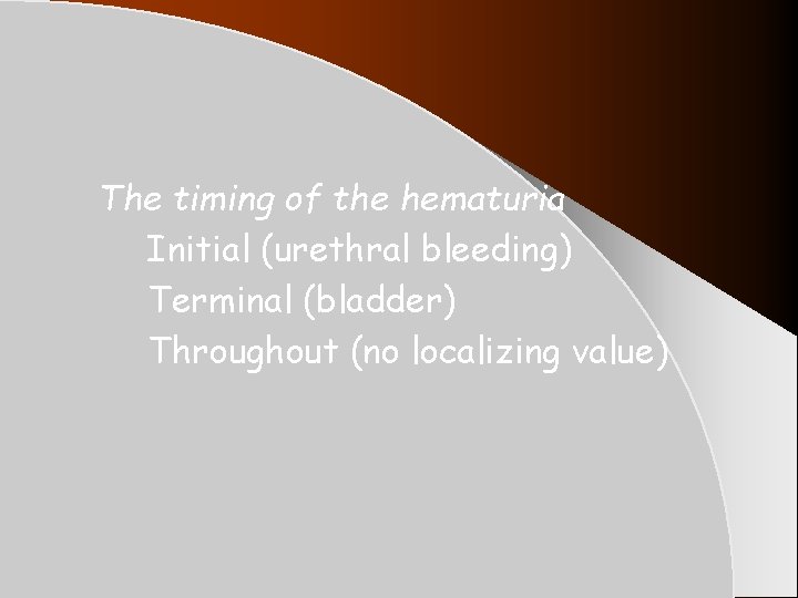 The timing of the hematuria Initial (urethral bleeding) Terminal (bladder) Throughout (no localizing value) The timing of the hematuria Initial (urethral bleeding) Terminal (bladder) Throughout (no localizing value)