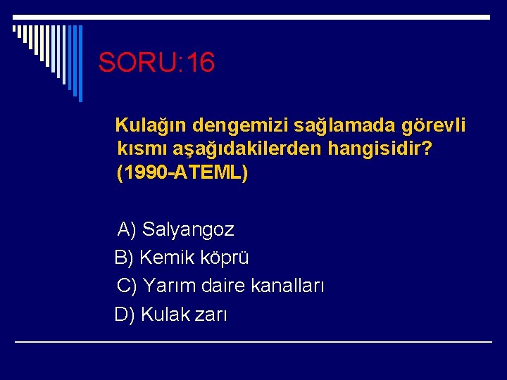 SORU: 16 Kulağın dengemizi sağlamada görevli kısmı aşağıdakilerden hangisidir? (1990 -ATEML) A) Salyangoz B)