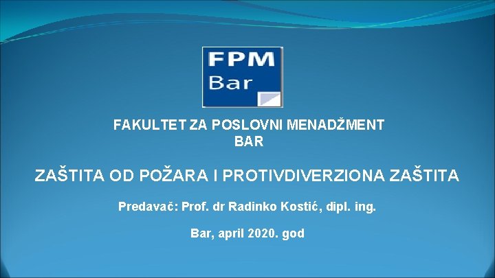 FAKULTET ZA POSLOVNI MENADŽMENT BAR ZAŠTITA OD POŽARA I PROTIVDIVERZIONA ZAŠTITA Predavač: Prof. dr