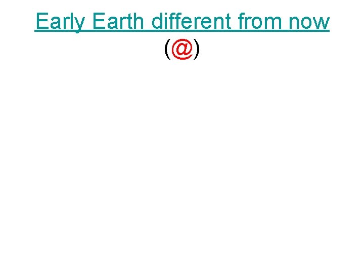 Early Earth different from now (@) 
