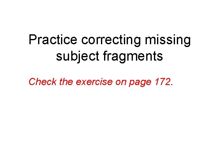 Practice correcting missing subject fragments Check the exercise on page 172. 