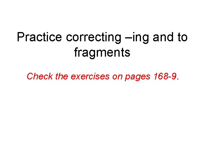 Practice correcting –ing and to fragments Check the exercises on pages 168 -9. 