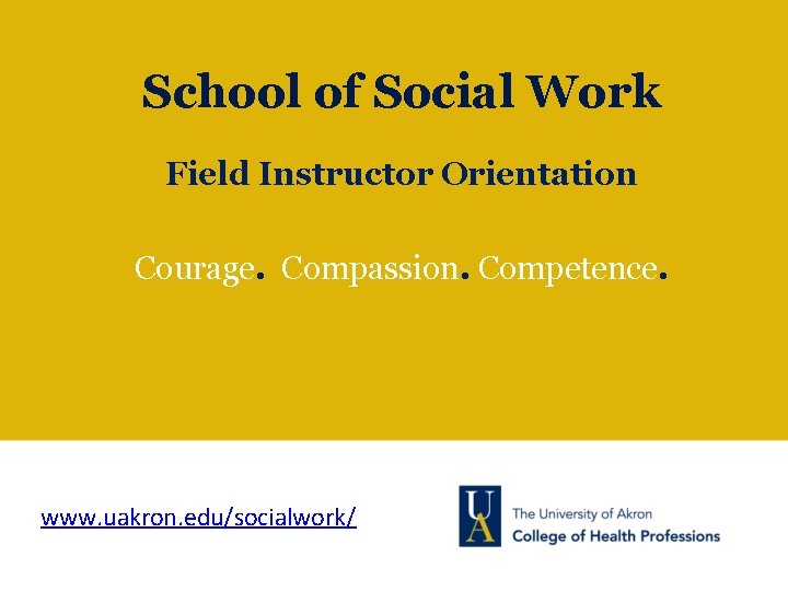 School of Social Work Field Instructor Orientation Courage. Compassion. Competence. www. uakron. edu/socialwork/ 
