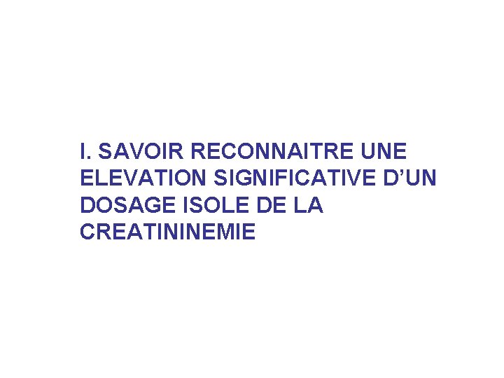 I. SAVOIR RECONNAITRE UNE ELEVATION SIGNIFICATIVE D’UN DOSAGE ISOLE DE LA CREATININEMIE I. SAVOIR RECONNAITRE UNE ELEVATION SIGNIFICATIVE D’UN DOSAGE ISOLE DE LA CREATININEMIE