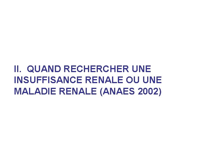 II. QUAND RECHER UNE INSUFFISANCE RENALE OU UNE MALADIE RENALE (ANAES 2002) II. QUAND RECHER UNE INSUFFISANCE RENALE OU UNE MALADIE RENALE (ANAES 2002)