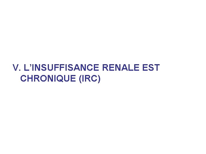 V. L’INSUFFISANCE RENALE EST CHRONIQUE (IRC) V. L’INSUFFISANCE RENALE EST CHRONIQUE (IRC)
