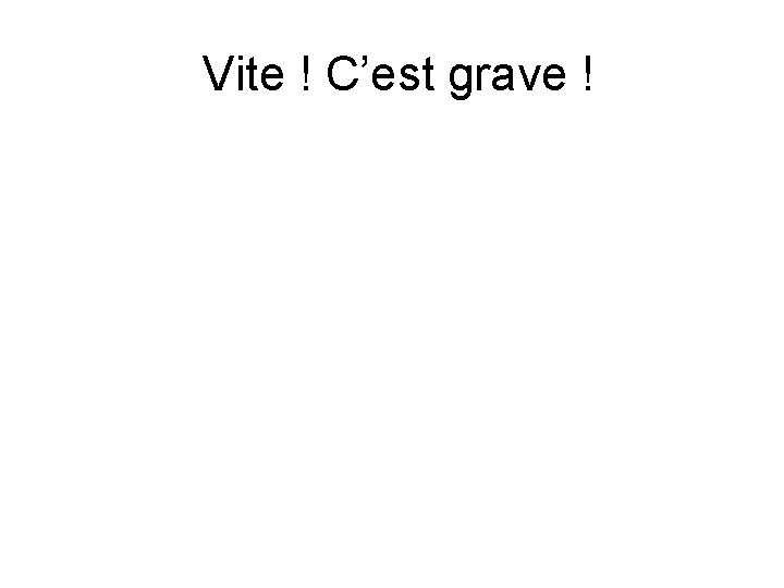 Vite ! C’est grave ! Vite ! C’est grave !