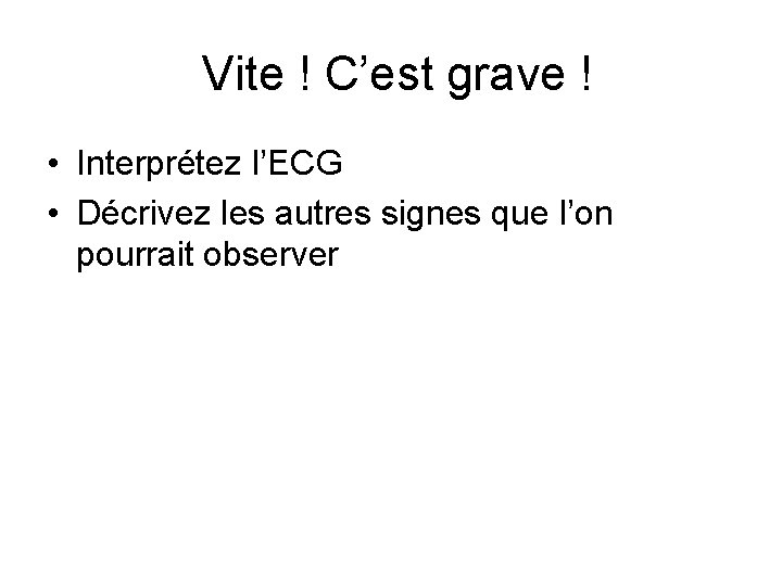 Vite ! C’est grave ! • Interprétez l’ECG • Décrivez les autres signes que Vite ! C’est grave ! • Interprétez l’ECG • Décrivez les autres signes que