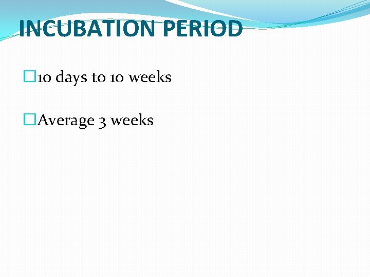 INCUBATION PERIOD � 10 days to 10 weeks �Average 3 weeks 