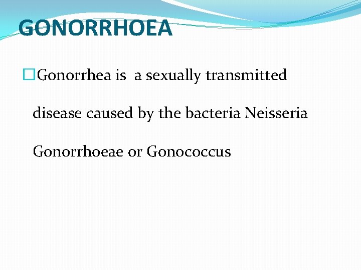 GONORRHOEA �Gonorrhea is a sexually transmitted disease caused by the bacteria Neisseria Gonorrhoeae or