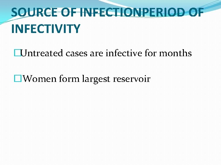 SOURCE OF INFECTIONPERIOD OF INFECTIVITY �Untreated cases are infective for months �Women form largest