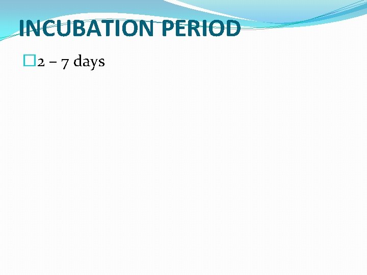 INCUBATION PERIOD � 2 – 7 days 