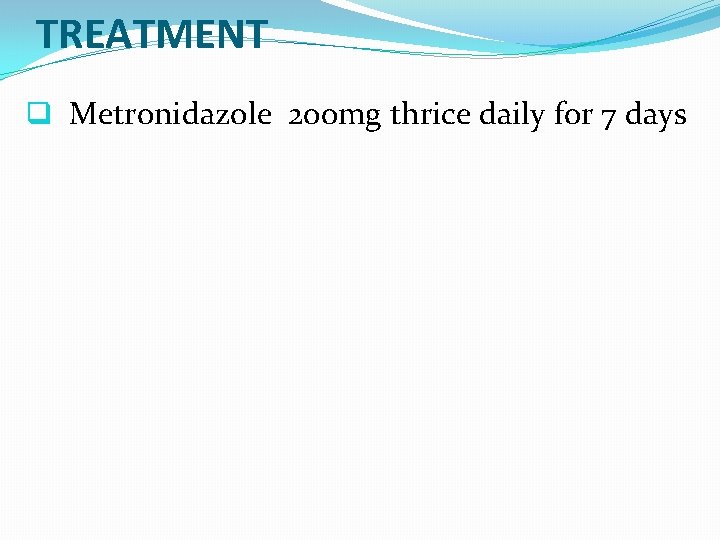 TREATMENT q Metronidazole 200 mg thrice daily for 7 days 