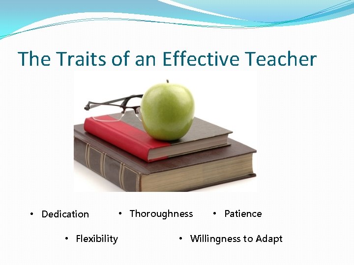 The Traits of an Effective Teacher • Dedication • Flexibility • Thoroughness • Patience