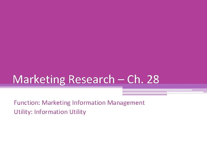 Marketing Research – Ch. 28 Function: Marketing Information Management Utility: Information Utility 