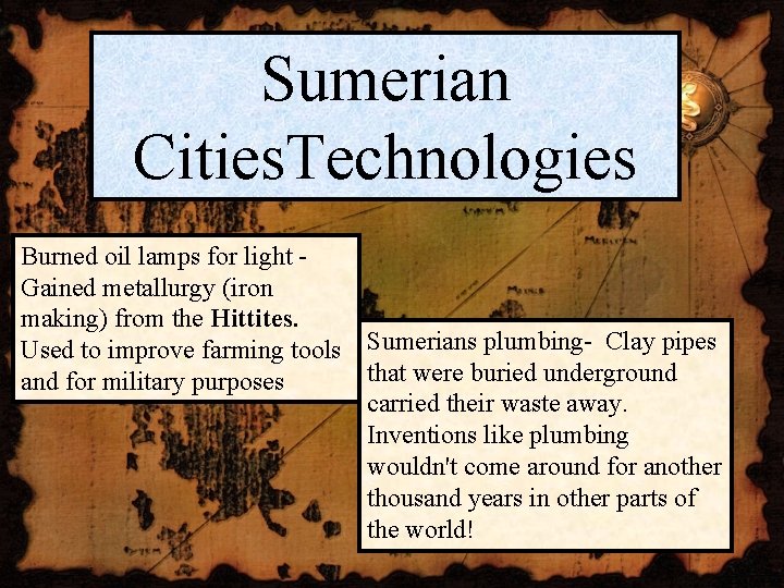 Sumerian Cities. Technologies Burned oil lamps for light Gained metallurgy (iron making) from the Sumerian Cities. Technologies Burned oil lamps for light Gained metallurgy (iron making) from the