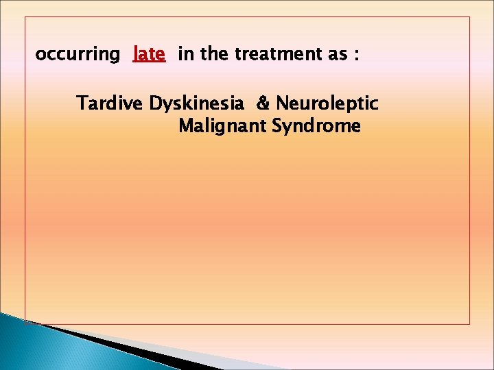 occurring late in the treatment as : Tardive Dyskinesia & Neuroleptic Malignant Syndrome 