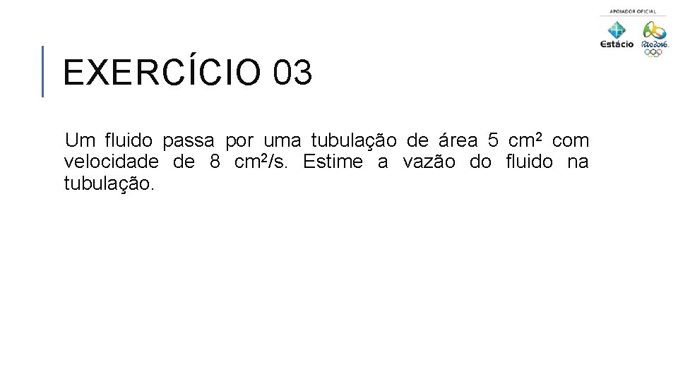 EXERCÍCIO 03 Um fluido passa por uma tubulação de área 5 cm 2 com