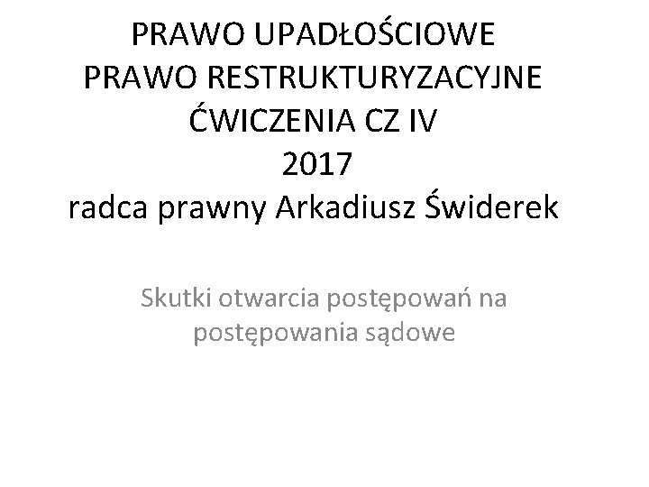 PRAWO UPADŁOŚCIOWE PRAWO RESTRUKTURYZACYJNE ĆWICZENIA CZ IV 2017 radca prawny Arkadiusz Świderek Skutki otwarcia