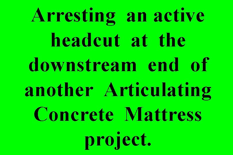 Arresting an active headcut at the downstream end of another Articulating Concrete Mattress project.